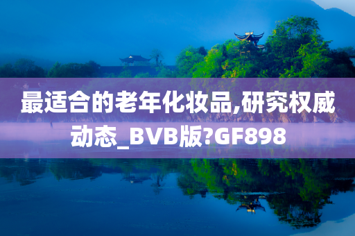 最适合的老年化妆品,研究权威动态_BVB版?GF898