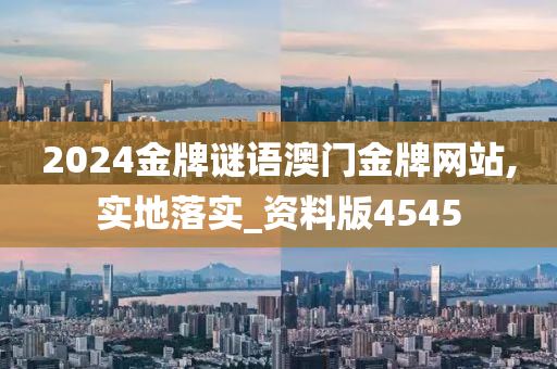 2024金牌谜语澳门金牌网站,实地落实_资料版4545