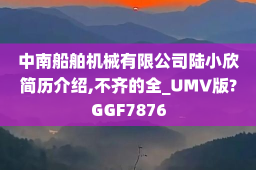 中南船舶机械有限公司陆小欣简历介绍,不齐的全_UMV版?GGF7876