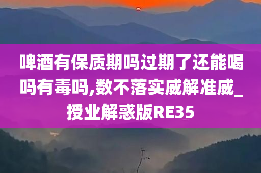 啤酒有保质期吗过期了还能喝吗有毒吗,数不落实威解准威_授业解惑版RE35