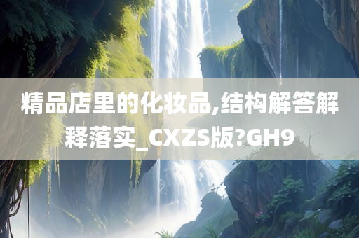 精品店里的化妆品,结构解答解释落实_CXZS版?GH9