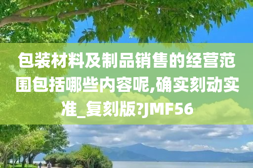 包装材料及制品销售的经营范围包括哪些内容呢,确实刻动实准_复刻版?JMF56