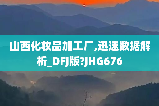 山西化妆品加工厂,迅速数据解析_DFJ版?JHG676