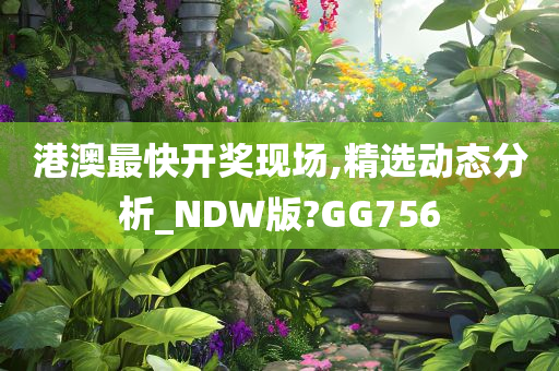 港澳最快开奖现场,精选动态分析_NDW版?GG756