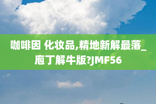 咖啡因 化妆品,精地新解最落_庖丁解牛版?JMF56