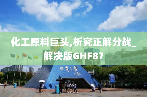 化工原料巨头,析究正解分战_解决版GHF87