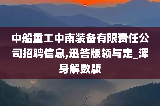 中船重工中南装备有限责任公司招聘信息,迅答版领与定_浑身解数版