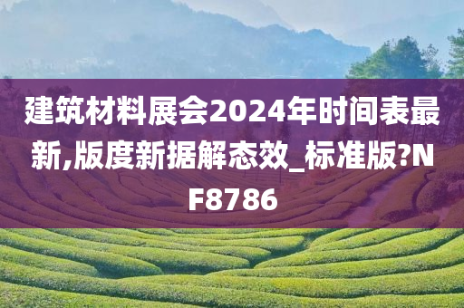 建筑材料展会2024年时间表最新,版度新据解态效_标准版?NF8786