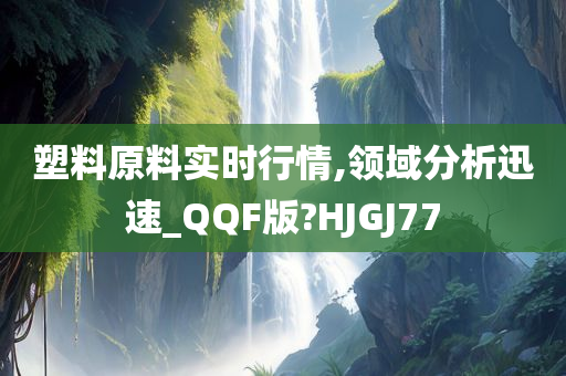 塑料原料实时行情,领域分析迅速_QQF版?HJGJ77