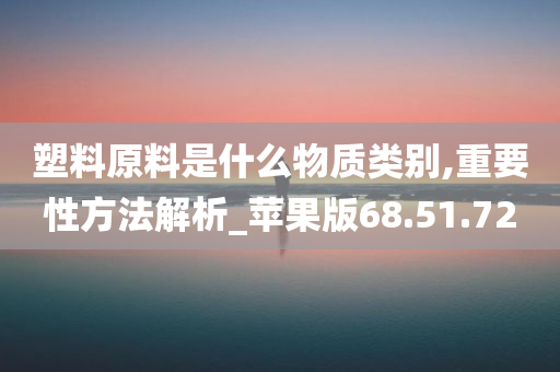 塑料原料是什么物质类别,重要性方法解析_苹果版68.51.72