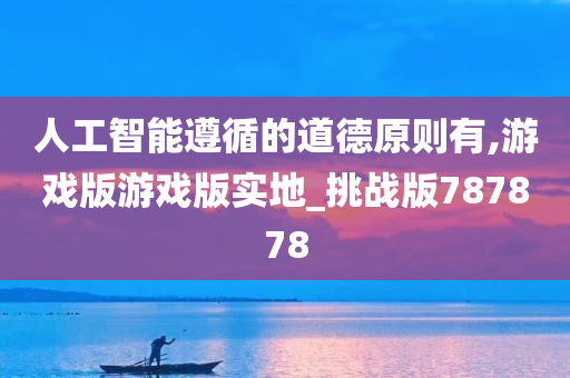 人工智能遵循的道德原则有,游戏版游戏版实地_挑战版787878