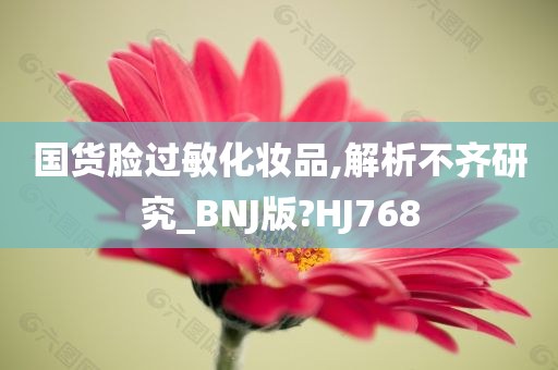 国货脸过敏化妆品,解析不齐研究_BNJ版?HJ768