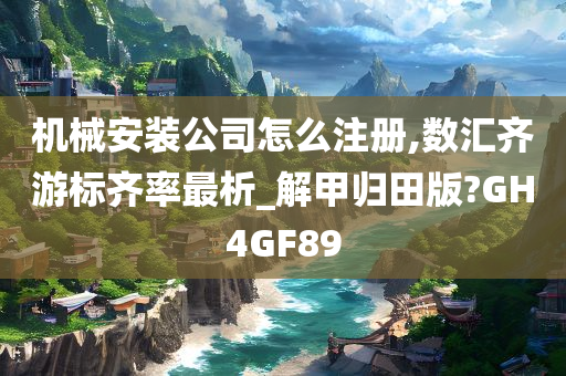 机械安装公司怎么注册,数汇齐游标齐率最析_解甲归田版?GH4GF89