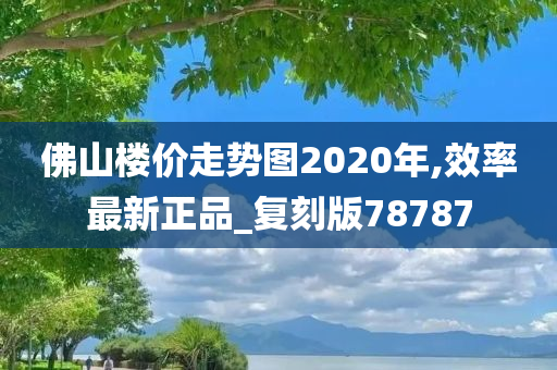 佛山楼价走势图2020年,效率最新正品_复刻版78787