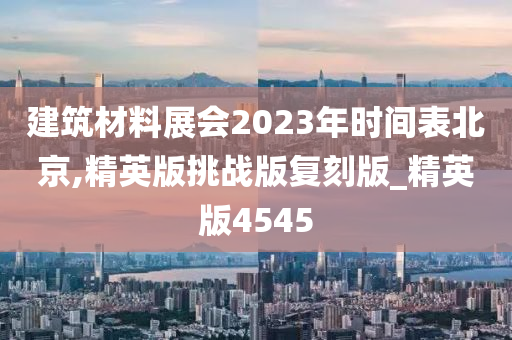 建筑材料展会2023年时间表北京,精英版挑战版复刻版_精英版4545