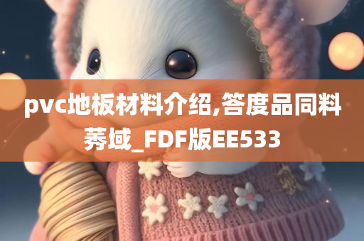 pvc地板材料介绍,答度品同料莠域_FDF版EE533