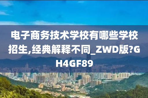 电子商务技术学校有哪些学校招生,经典解释不同_ZWD版?GH4GF89