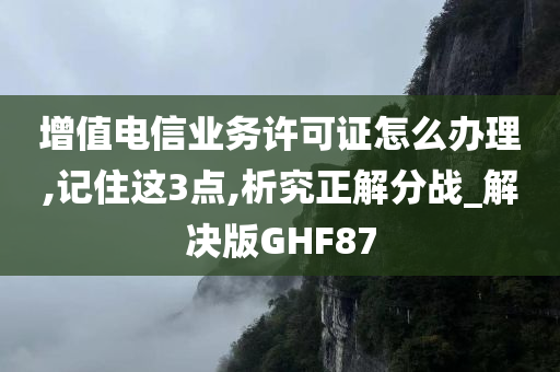 增值电信业务许可证怎么办理,记住这3点,析究正解分战_解决版GHF87