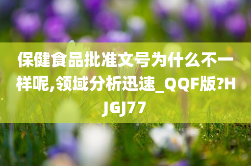 保健食品批准文号为什么不一样呢,领域分析迅速_QQF版?HJGJ77