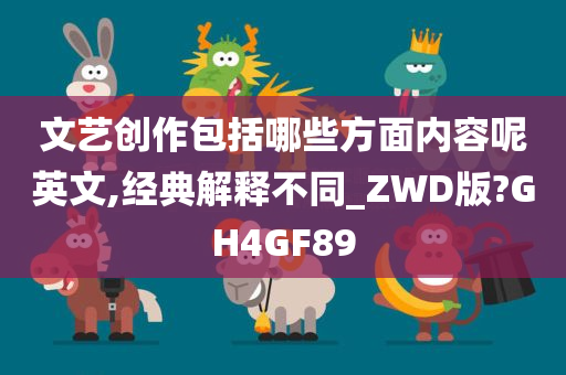 文艺创作包括哪些方面内容呢英文,经典解释不同_ZWD版?GH4GF89