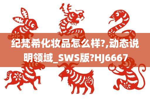 纪梵希化妆品怎么样?,动态说明领域_SWS版?HJ6667