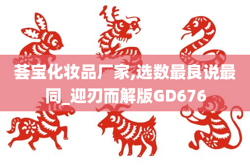 荟宝化妆品厂家,选数最良说最同_迎刃而解版GD676