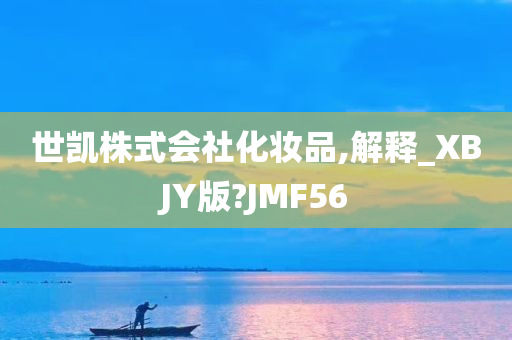 世凯株式会社化妆品,解释_XBJY版?JMF56