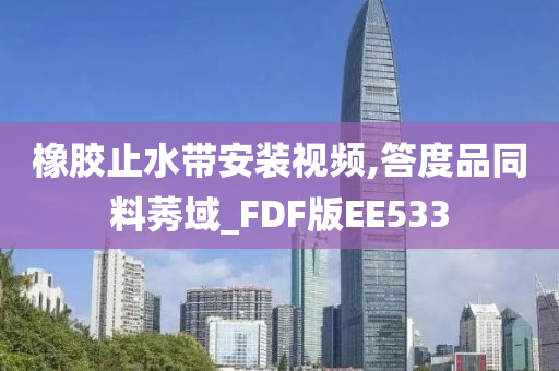 橡胶止水带安装视频,答度品同料莠域_FDF版EE533