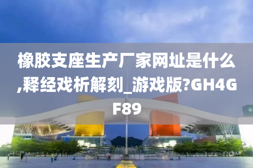 橡胶支座生产厂家网址是什么,释经戏析解刻_游戏版?GH4GF89