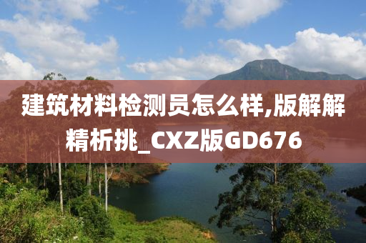 建筑材料检测员怎么样,版解解精析挑_CXZ版GD676