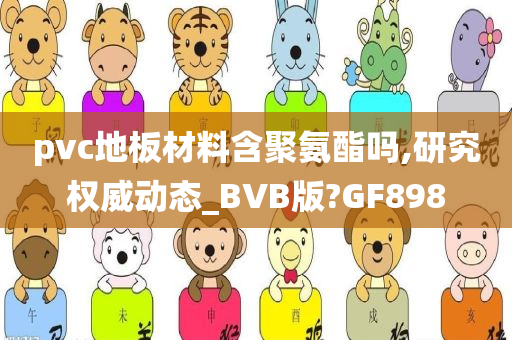 pvc地板材料含聚氨酯吗,研究权威动态_BVB版?GF898