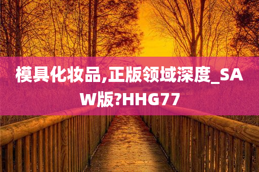 模具化妆品,正版领域深度_SAW版?HHG77