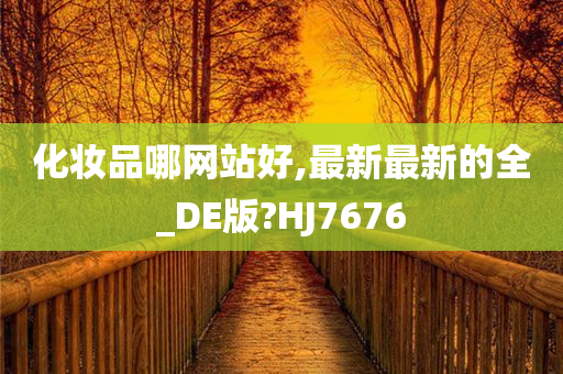 化妆品哪网站好,最新最新的全_DE版?HJ7676