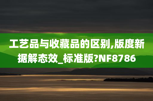 工艺品与收藏品的区别,版度新据解态效_标准版?NF8786