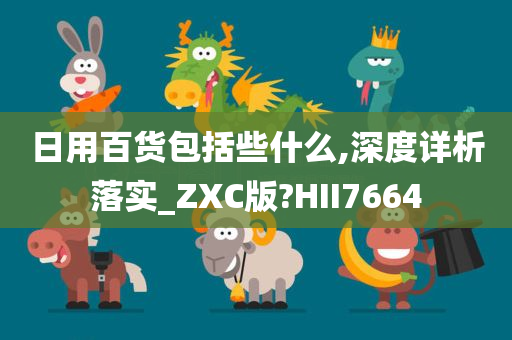 日用百货包括些什么,深度详析落实_ZXC版?HII7664