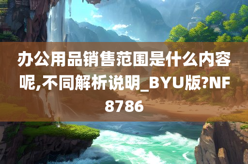 办公用品销售范围是什么内容呢,不同解析说明_BYU版?NF8786