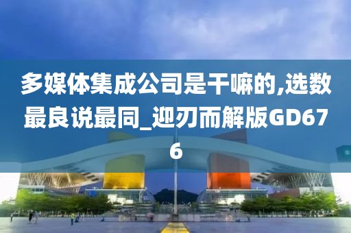 多媒体集成公司是干嘛的,选数最良说最同_迎刃而解版GD676