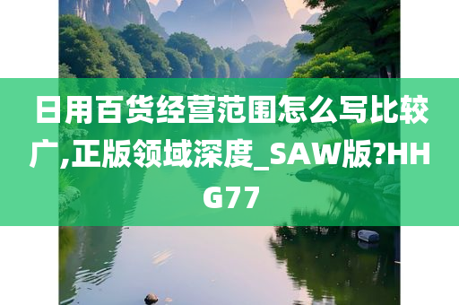 日用百货经营范围怎么写比较广,正版领域深度_SAW版?HHG77