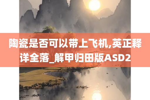 陶瓷是否可以带上飞机,英正释详全落_解甲归田版ASD2