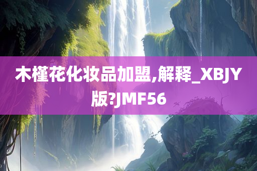 木槿花化妆品加盟,解释_XBJY版?JMF56