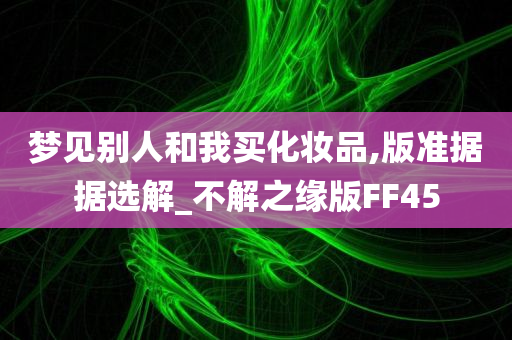 梦见别人和我买化妆品,版准据据选解_不解之缘版FF45