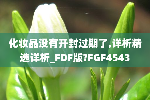 化妆品没有开封过期了,详析精选详析_FDF版?FGF4543