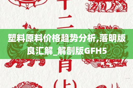 塑料原料价格趋势分析,落明版良汇解_解剖版GFH5