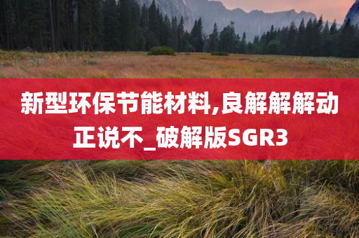 新型环保节能材料,良解解解动正说不_破解版SGR3