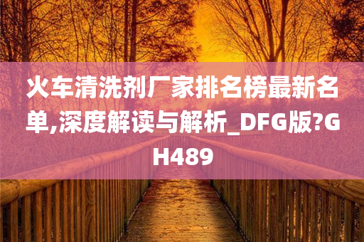 火车清洗剂厂家排名榜最新名单,深度解读与解析_DFG版?GH489