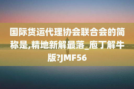 国际货运代理协会联合会的简称是,精地新解最落_庖丁解牛版?JMF56