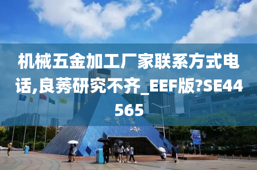 机械五金加工厂家联系方式电话,良莠研究不齐_EEF版?SE44565