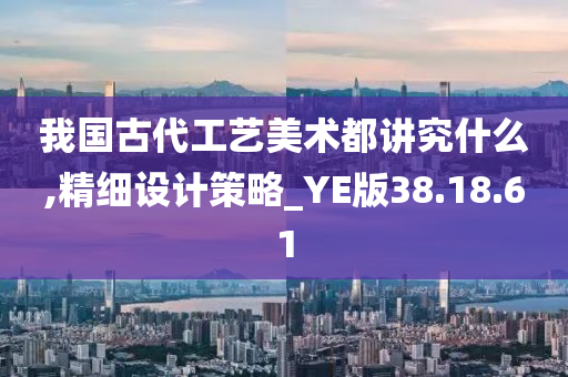 我国古代工艺美术都讲究什么,精细设计策略_YE版38.18.61