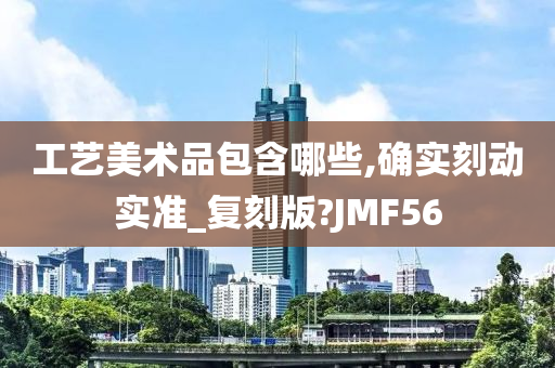 工艺美术品包含哪些,确实刻动实准_复刻版?JMF56