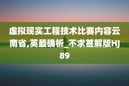 虚拟现实工程技术比赛内容云南省,英最确析_不求甚解版HJ89